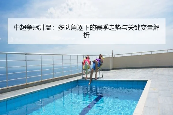 中超争冠升温：多队角逐下的赛季走势与关键变量解析