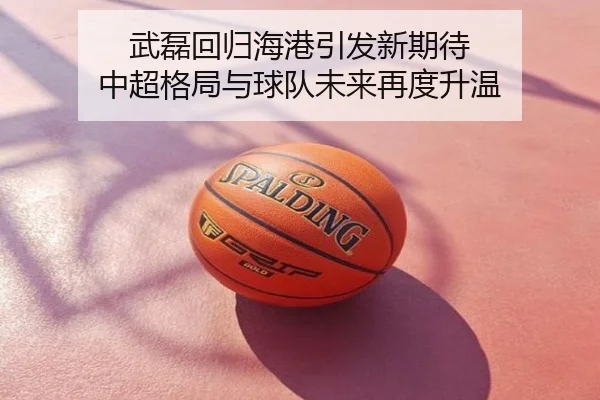 武磊回归海港引发新期待 中超格局与球队未来再度升温