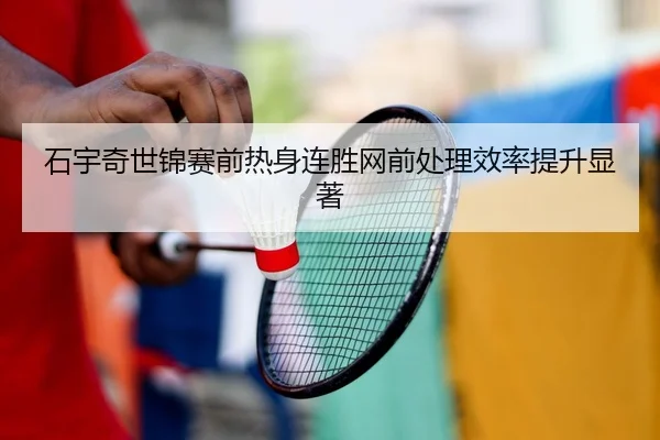 石宇奇世锦赛前热身连胜网前处理效率提升显著