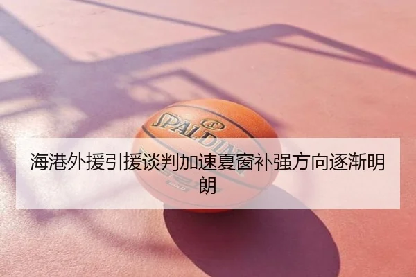 海港外援引援谈判加速夏窗补强方向逐渐明朗