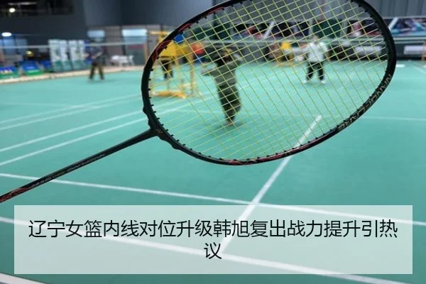 辽宁女篮内线对位升级韩旭复出战力提升引热议