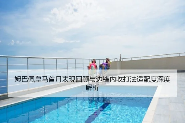 姆巴佩皇马首月表现回顾与边锋内收打法适配度深度解析