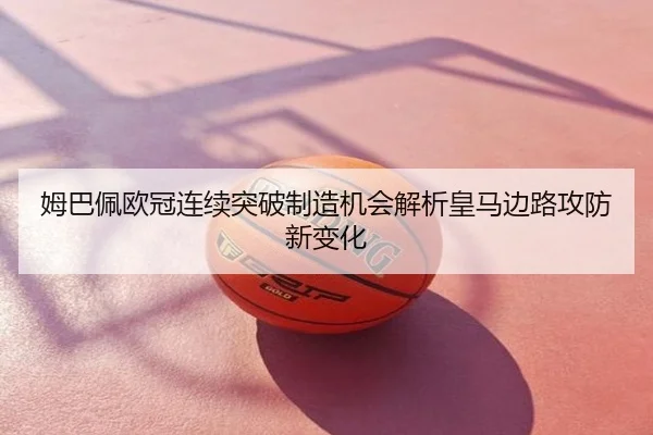 姆巴佩欧冠连续突破制造机会解析皇马边路攻防新变化
